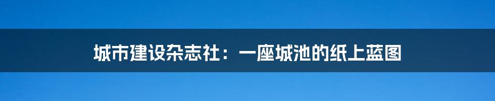 城市建设杂志社:一座城池的纸上蓝图