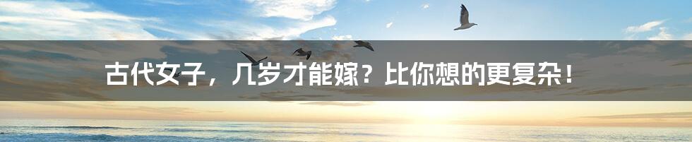 古代女子,几岁才能嫁?比你想的更复杂!