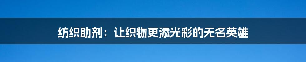 纺织助剂:让织物更添光彩的无名英雄