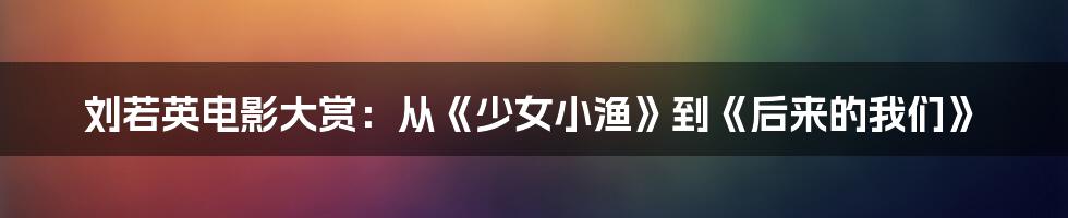 刘若英电影大赏:从《少女小渔》到《后来的我们》