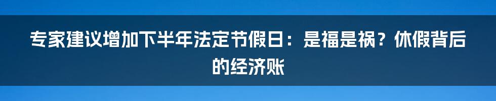 专家建议增加下半年法定节假日:是福是祸?休假背后的经济账