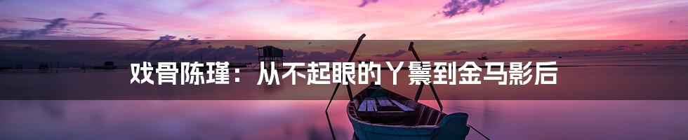 戏骨陈瑾：从不起眼的丫鬟到金马影后