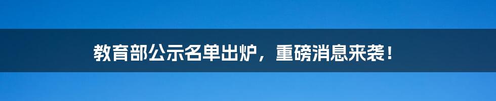 教育部公示名单出炉,重磅消息来袭!