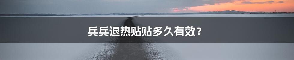 兵兵退热贴贴多久有效?