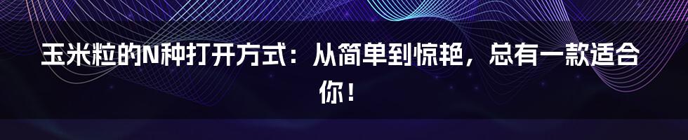 玉米粒的N种打开方式:从简单到惊艳,总有一款适合你!