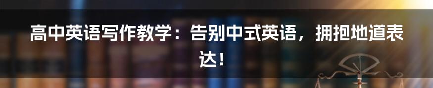 高中英语写作教学:告别中式英语,拥抱地道表达!
