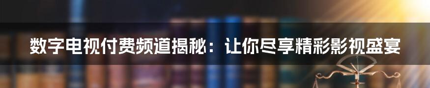 数字电视付费频道揭秘:让你尽享精彩影视盛宴