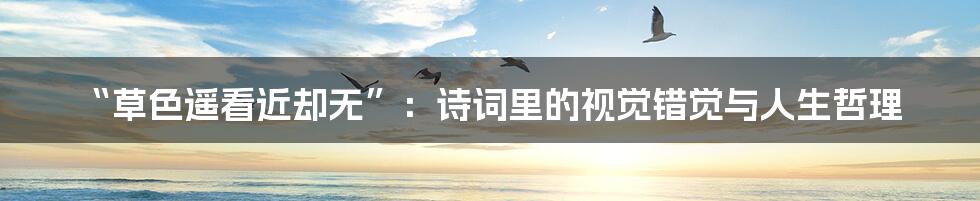 “草色遥看近却无”:诗词里的视觉错觉与人生哲理