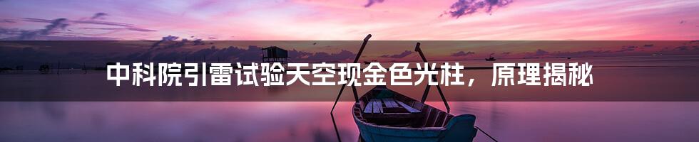 中科院引雷试验天空现金色光柱,原理揭秘