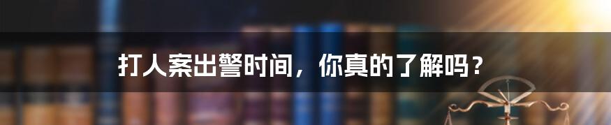 打人案出警时间,你真的了解吗?