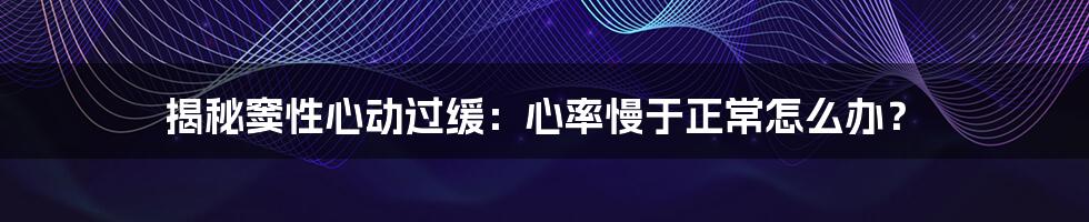 揭秘窦性心动过缓:心率慢于正常怎么办?