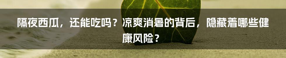 隔夜西瓜，还能吃吗？凉爽消暑的背后，隐藏着哪些健康风险？