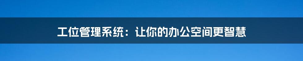 工位管理系统:让你的办公空间更智慧