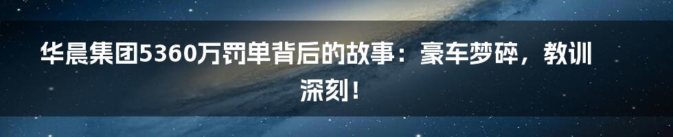 华晨集团5360万罚单背后的故事:豪车梦碎,教训深刻!