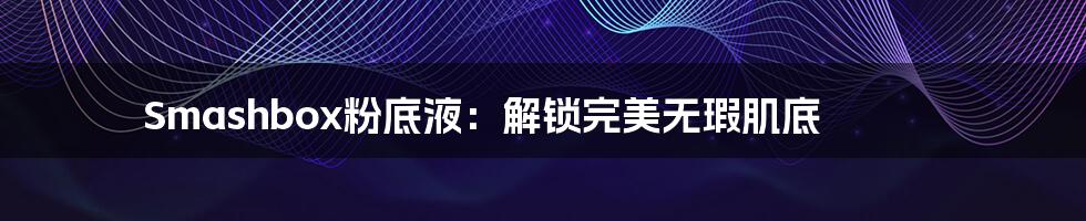 Smashbox粉底液:解锁完美无瑕肌底