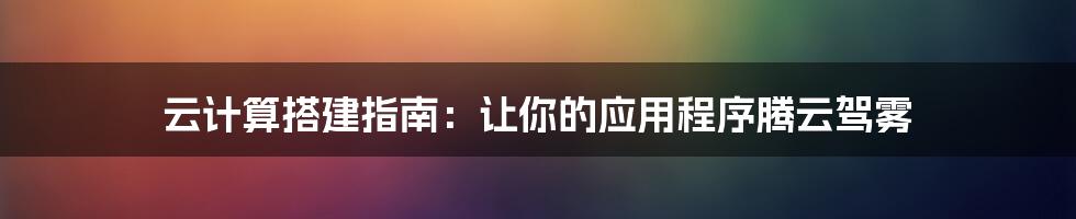 云计算搭建指南:让你的应用程序腾云驾雾