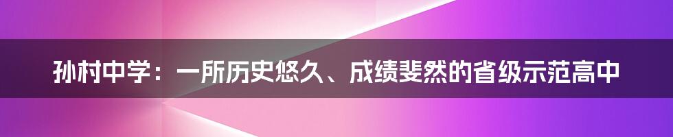 孙村中学:一所历史悠久、成绩斐然的省级示范高中