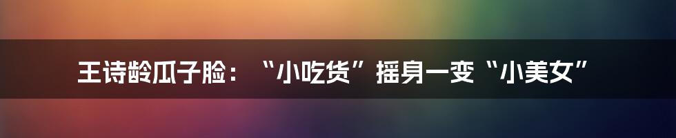 王诗龄瓜子脸:“小吃货”摇身一变“小美女”