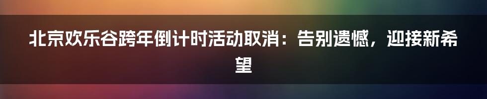 北京欢乐谷跨年倒计时活动取消:告别遗憾,迎接新希望