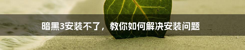 暗黑3安装不了,教你如何解决安装问题