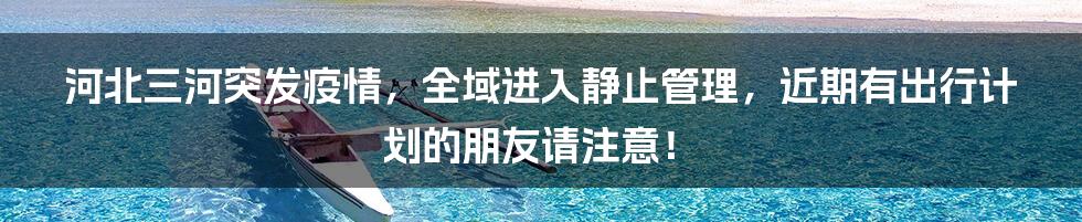 河北三河突发疫情,全域进入静止管理,近期有出行计划的朋友请注意!