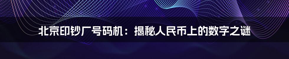 北京印钞厂号码机:揭秘人民币上的数字之谜