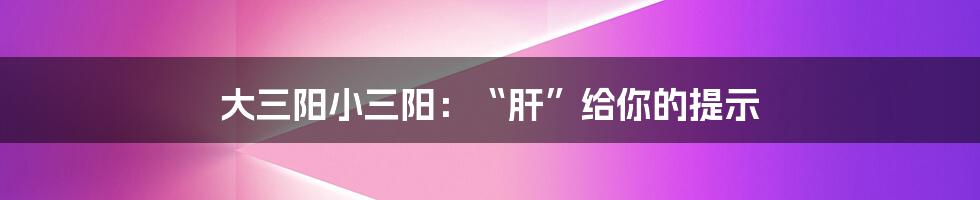 大三阳小三阳:“肝”给你的提示