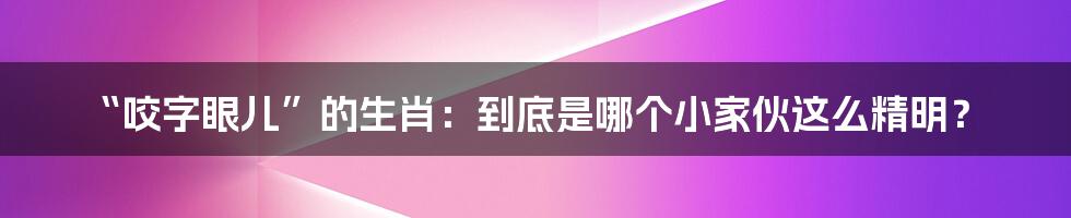 “咬字眼儿”的生肖:到底是哪个小家伙这么精明?