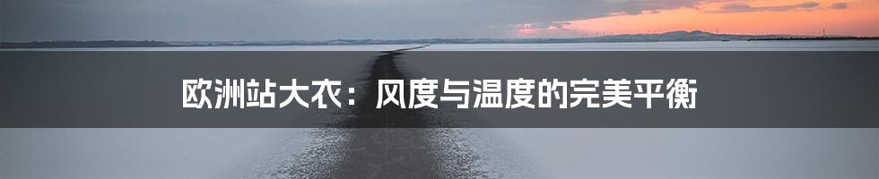 欧洲站大衣:风度与温度的完美平衡