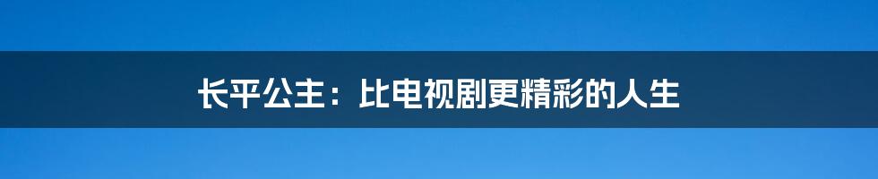 长平公主:比电视剧更精彩的人生