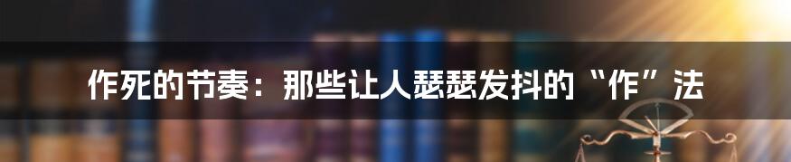 作死的节奏:那些让人瑟瑟发抖的“作”法