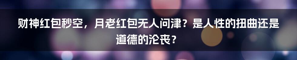 财神红包秒空,月老红包无人问津?是人性的扭曲还是道德的沦丧?