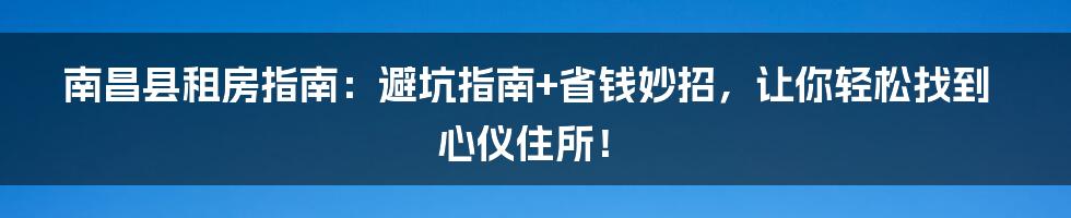 南昌县租房指南:避坑指南+省钱妙招,让你轻松找到心仪住所!