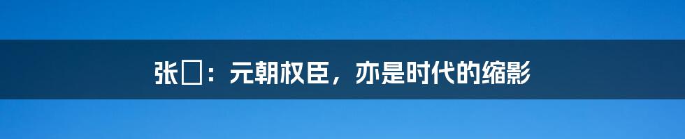 张雱:元朝权臣,亦是时代的缩影