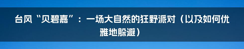 台风“贝碧嘉”:一场大自然的狂野派对(以及如何优雅地躲避)