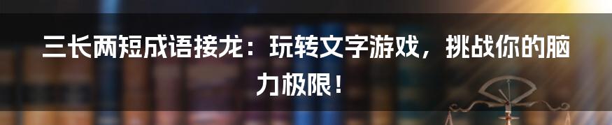 三长两短成语接龙:玩转文字游戏,挑战你的脑力极限!