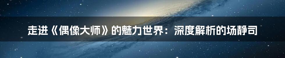 走进《偶像大师》的魅力世界:深度解析的场静司