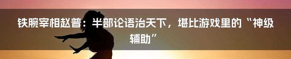 铁腕宰相赵普:半部论语治天下,堪比游戏里的“神级辅助”