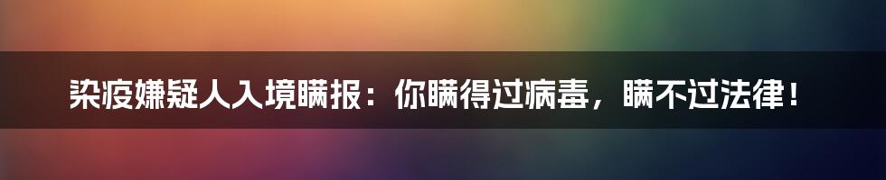 染疫嫌疑人入境瞒报:你瞒得过病毒,瞒不过法律!