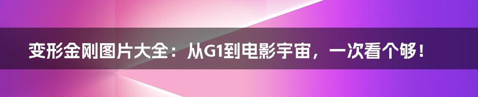 变形金刚图片大全:从G1到电影宇宙,一次看个够!