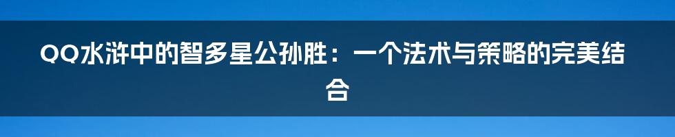 QQ水浒中的智多星公孙胜:一个法术与策略的完美结合