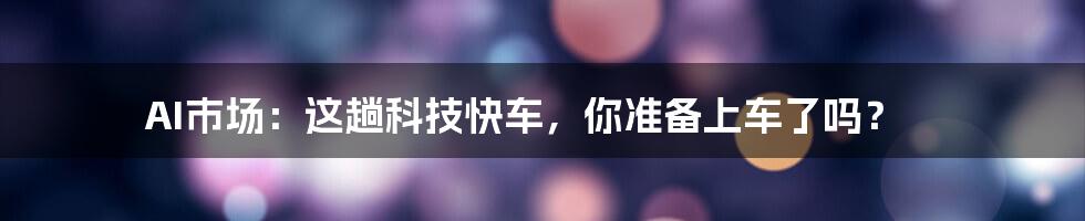 AI市场：这趟科技快车，你准备上车了吗？