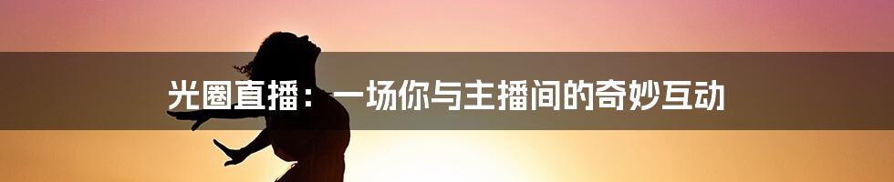 光圈直播:一场你与主播间的奇妙互动