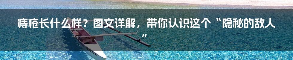 痔疮长什么样?图文详解,带你认识这个“隐秘的敌人”