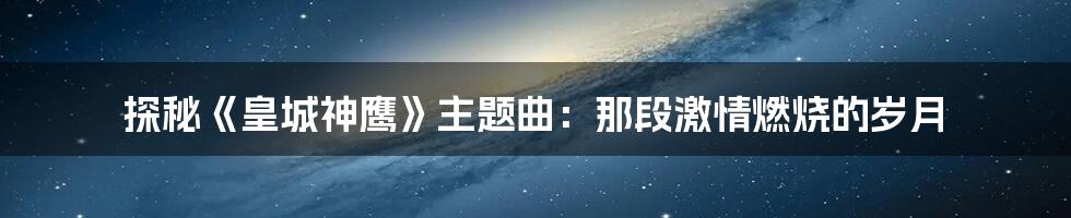 探秘《皇城神鹰》主题曲:那段激情燃烧的岁月