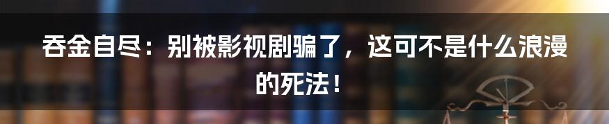 吞金自尽:别被影视剧骗了,这可不是什么浪漫的死法!