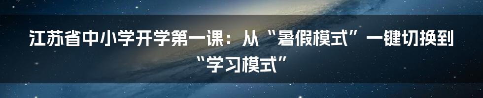 江苏省中小学开学第一课:从“暑假模式”一键切换到“学习模式”
