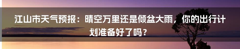 江山市天气预报:晴空万里还是倾盆大雨,你的出行计划准备好了吗?