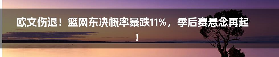 欧文伤退!篮网东决概率暴跌11%,季后赛悬念再起!