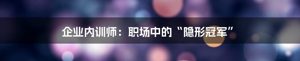 企业内训师:职场中的“隐形冠军”